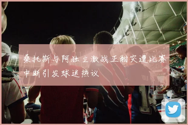 桑托斯与阿独立激战正酣突遭比赛中断引发球迷热议