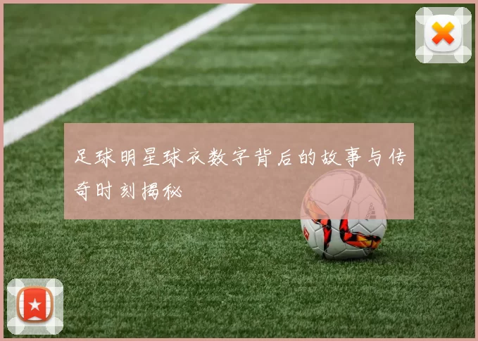 足球明星球衣数字背后的故事与传奇时刻揭秘