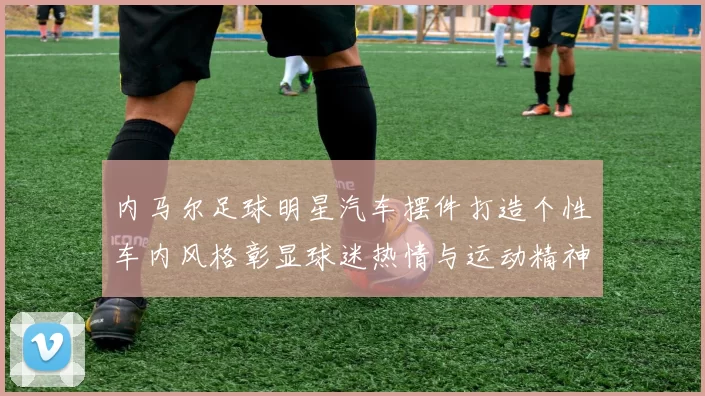 内马尔足球明星汽车摆件打造个性车内风格彰显球迷热情与运动精神