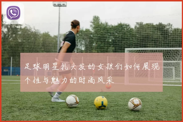足球明星扎头发的女孩们如何展现个性与魅力的时尚风采
