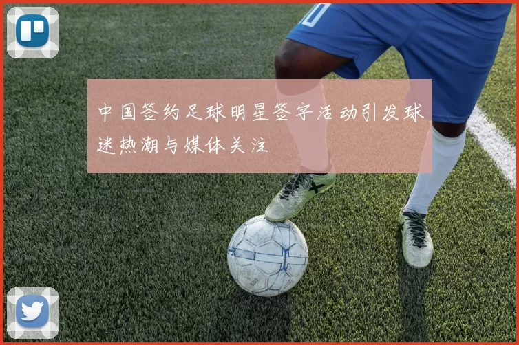 中国签约足球明星签字活动引发球迷热潮与媒体关注
