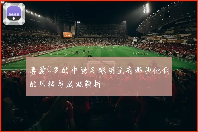 喜爱C罗的中场足球明星有哪些他们的风格与成就解析