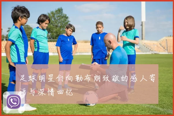 足球明星们向勒布朗致敬的感人寄语与深情回忆