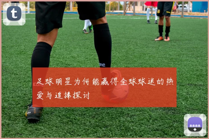 足球明星为何能赢得全球球迷的热爱与追捧探讨