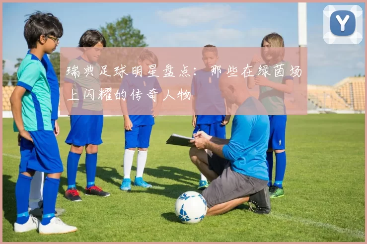 瑞典足球明星盘点：那些在绿茵场上闪耀的传奇人物