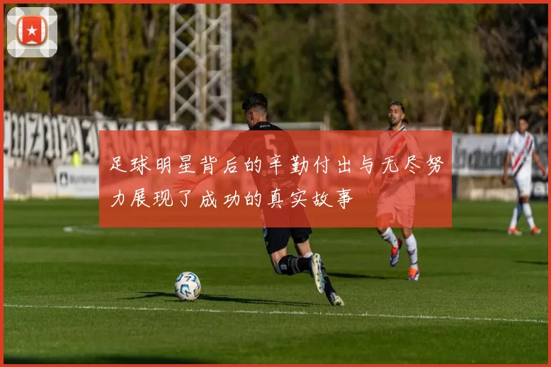 足球明星背后的辛勤付出与无尽努力展现了成功的真实故事