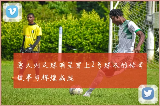 意大利足球明星穿上2号球衣的传奇故事与辉煌成就