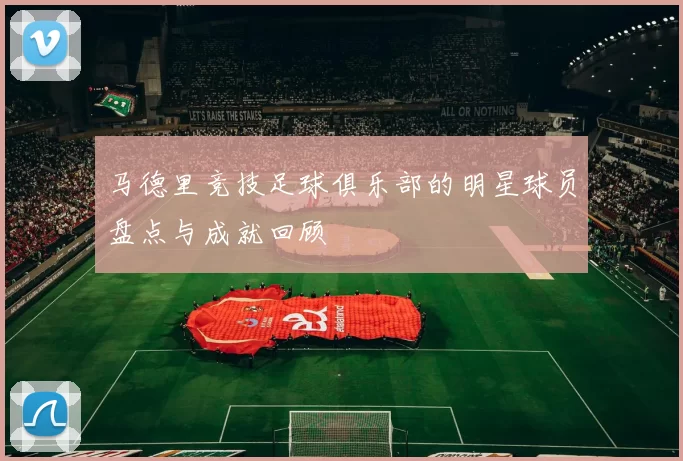 马德里竞技足球俱乐部的明星球员盘点与成就回顾
