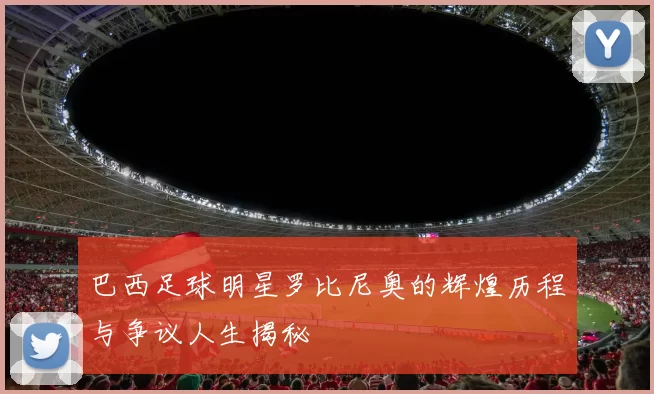 巴西足球明星罗比尼奥的辉煌历程与争议人生揭秘