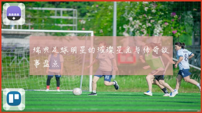 瑞典足球明星的璀璨星光与传奇故事盘点