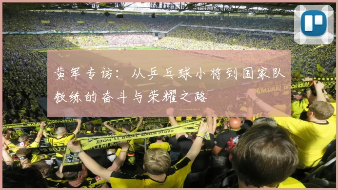 黄军专访：从乒乓球小将到国家队教练的奋斗与荣耀之路