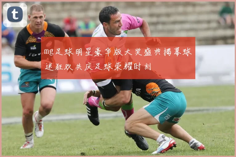 mg足球明星豪华版大奖盛典揭幕球迷狂欢共庆足球荣耀时刻