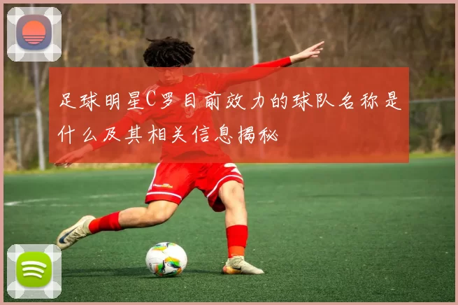 足球明星C罗目前效力的球队名称是什么及其相关信息揭秘