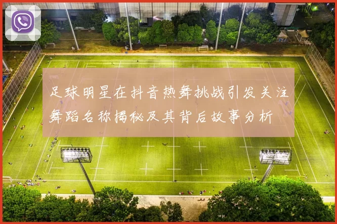 足球明星在抖音热舞挑战引发关注舞蹈名称揭秘及其背后故事分析