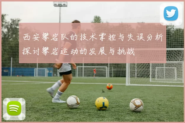 西安攀岩队的技术掌控与失误分析探讨攀岩运动的发展与挑战