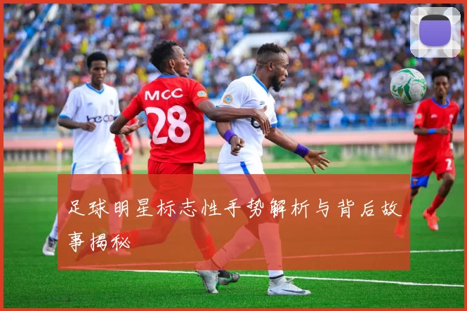 足球明星标志性手势解析与背后故事揭秘