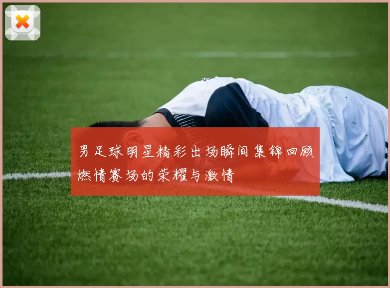 男足球明星精彩出场瞬间集锦回顾燃情赛场的荣耀与激情