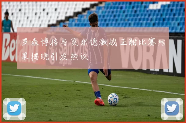 罗森博格与莫尔德激战正酣比赛结果揭晓引发热议