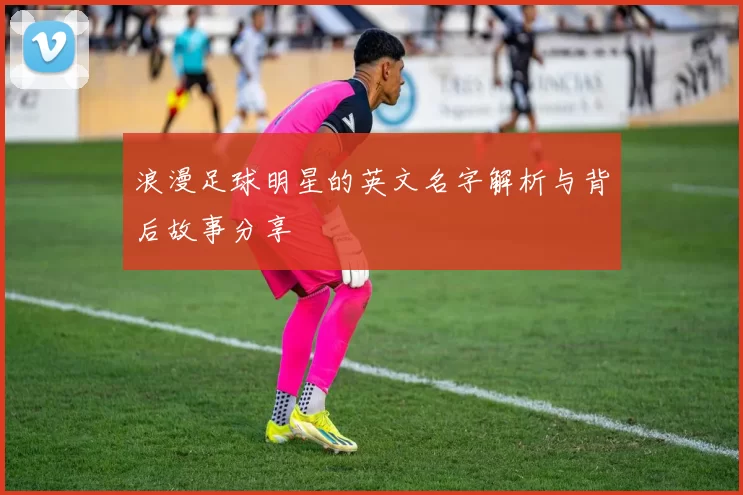 浪漫足球明星的英文名字解析与背后故事分享