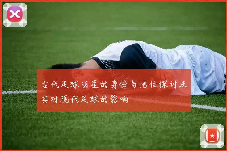 古代足球明星的身份与地位探讨及其对现代足球的影响