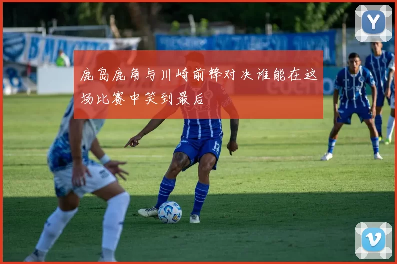鹿岛鹿角与川崎前锋对决谁能在这场比赛中笑到最后