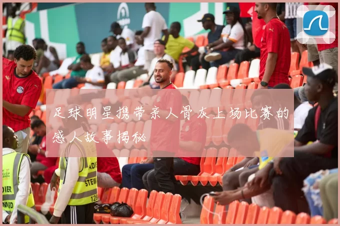 足球明星携带亲人骨灰上场比赛的感人故事揭秘