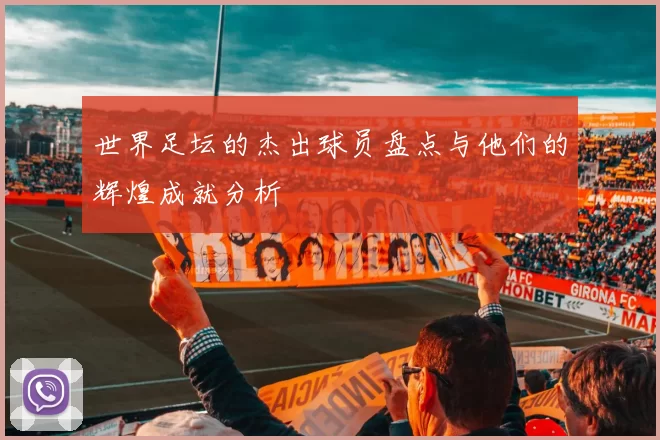 世界足坛的杰出球员盘点与他们的辉煌成就分析