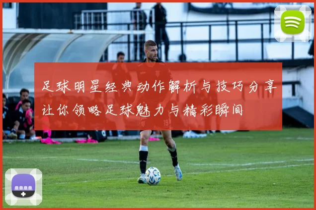 足球明星经典动作解析与技巧分享让你领略足球魅力与精彩瞬间